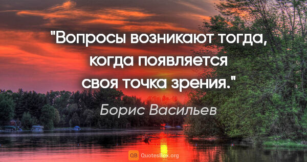 Борис Васильев цитата: "Вопросы возникают тогда, когда появляется своя точка зрения."