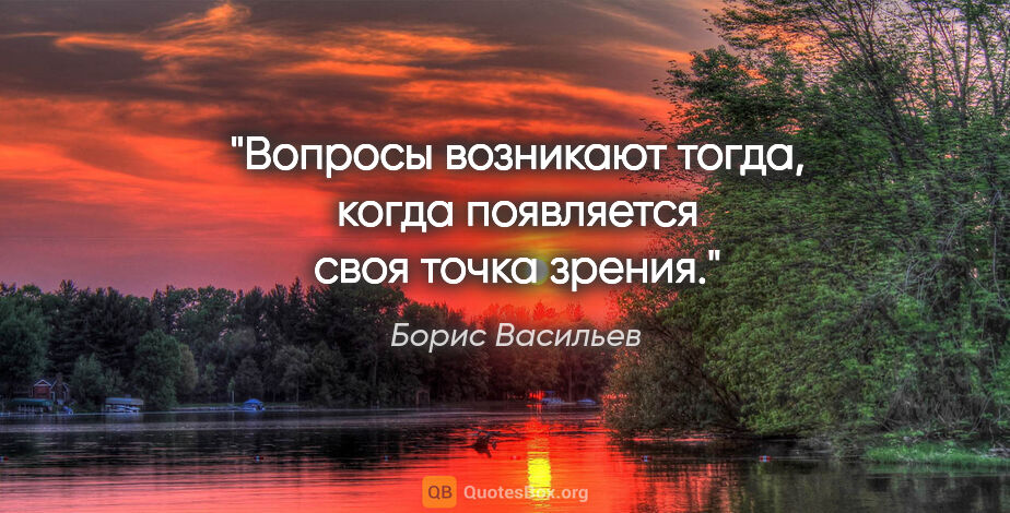 Борис Васильев цитата: "Вопросы возникают тогда, когда появляется своя точка зрения."