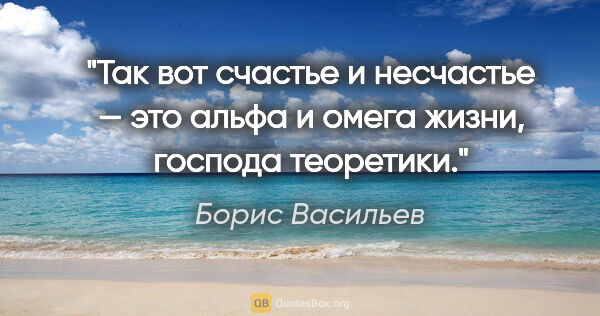Борис Васильев цитата: "Так вот счастье и несчастье — это альфа и омега жизни, господа..."