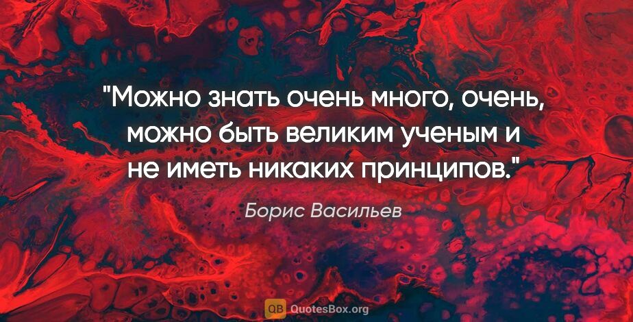 Борис Васильев цитата: "Можно знать очень много, очень, можно быть великим ученым и не..."