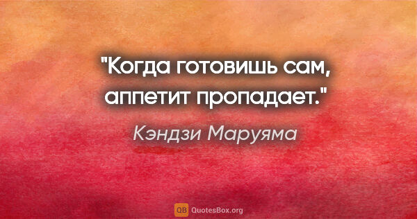 Кэндзи Маруяма цитата: "Когда готовишь сам, аппетит пропадает."