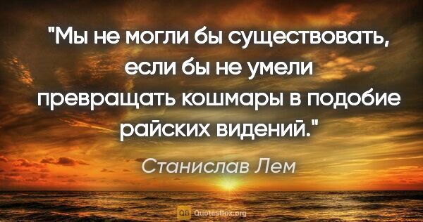 Станислав Лем цитата: "Мы не могли бы существовать, если бы не умели превращать..."