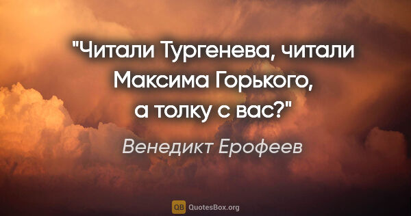 Венедикт Ерофеев цитата: "Читали Тургенева, читали Максима Горького, а толку с вас?"
