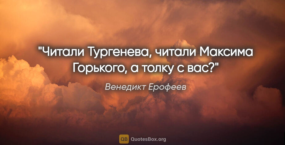 Венедикт Ерофеев цитата: "Читали Тургенева, читали Максима Горького, а толку с вас?"