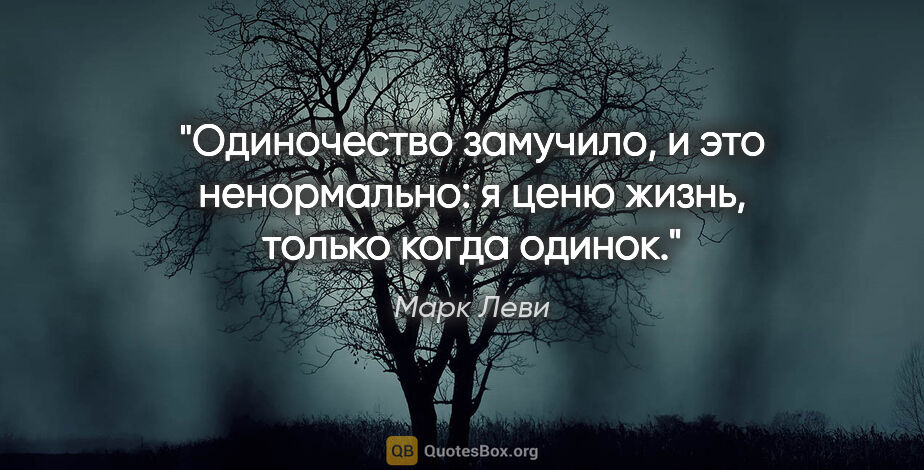 Марк Леви цитата: "Одиночество замучило, и это ненормально: я ценю жизнь, только..."