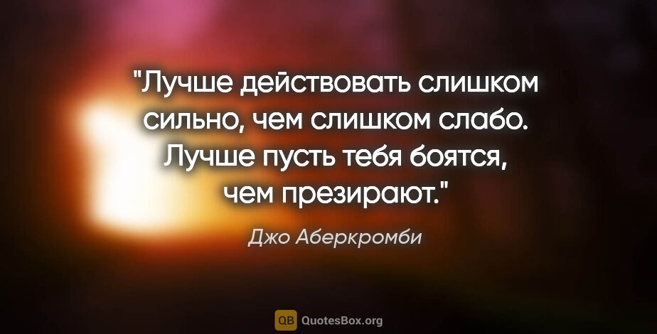 Джо Аберкромби цитата: "Лучше действовать слишком сильно, чем слишком слабо. Лучше..."