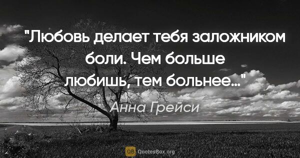 Анна Грейси цитата: "Любовь делает тебя заложником боли. Чем больше любишь, тем..."