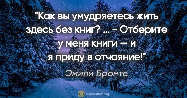 Эмили Бронте цитата: "Как вы умудряетесь жить здесь без книг? … - Отберите у меня..."