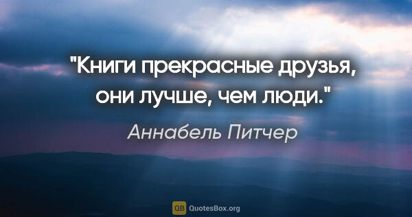 Аннабель Питчер цитата: "Книги прекрасные друзья, они лучше, чем люди."