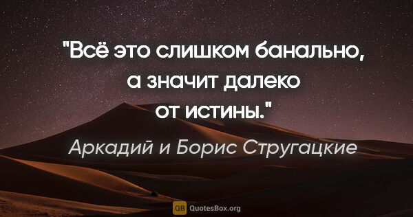 Аркадий и Борис Стругацкие цитата: "Всё это слишком банально, а значит далеко от истины."