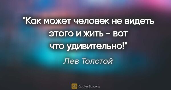 Лев Толстой цитата: "Как может человек не видеть этого и жить - вот что удивительно!"