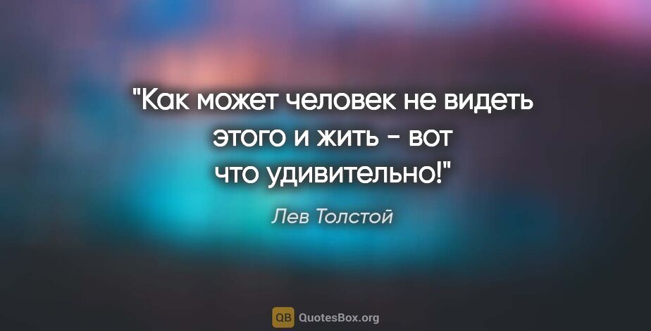 Лев Толстой цитата: "Как может человек не видеть этого и жить - вот что удивительно!"