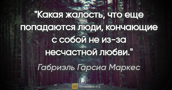 Габриэль Гарсиа Маркес цитата: "Какая жалость, что еще попадаются люди, кончающие с собой не..."