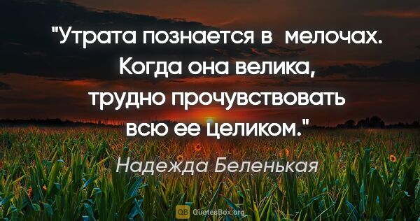 Надежда Беленькая цитата: "Утрата познается в мелочах. Когда она велика, трудно..."