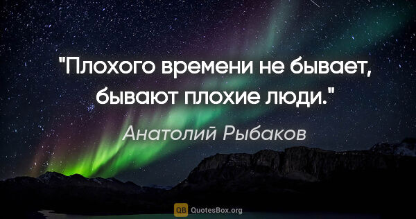 Анатолий Рыбаков цитата: "Плохого времени не бывает, бывают плохие люди."