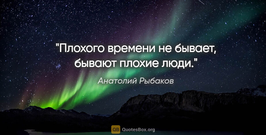 Анатолий Рыбаков цитата: "Плохого времени не бывает, бывают плохие люди."
