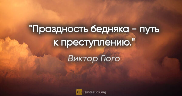 Виктор Гюго цитата: "Праздность бедняка - путь к преступлению."