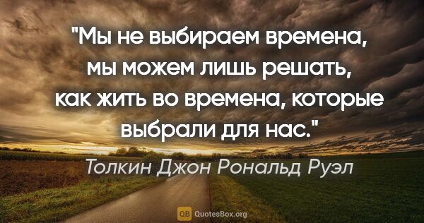 Толкин Джон Рональд Руэл цитата: "Мы не выбираем времена, мы можем лишь решать, как жить во..."