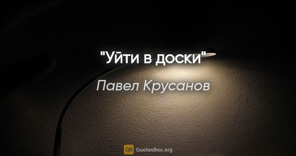 Павел Крусанов цитата: "Уйти в доски"