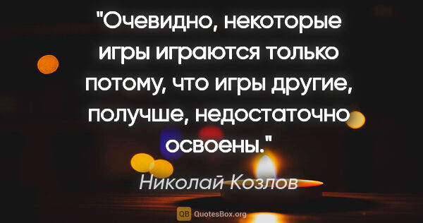Николай Козлов цитата: "Очевидно, некоторые игры играются только потому, что игры..."