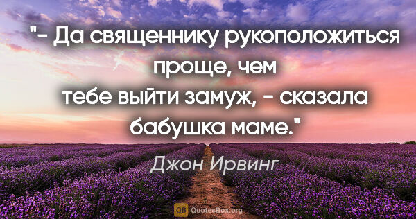 Джон Ирвинг цитата: "- Да священнику рукоположиться проще, чем тебе выйти замуж, -..."