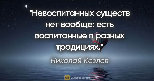 Николай Козлов цитата: "Невоспитанных существ нет вообще: есть воспитанные в разных..."