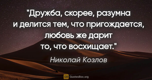 Николай Козлов цитата: "Дружба, скорее, разумна и делится тем, что пригождается,..."