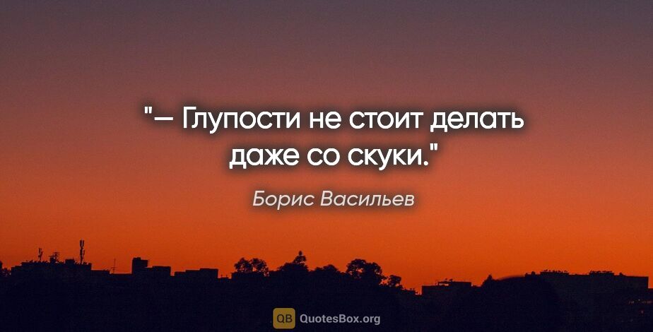 Борис Васильев цитата: "— Глупости не стоит делать даже со скуки."