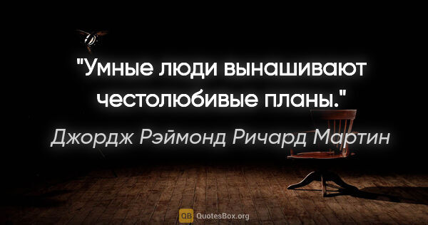 Джордж Рэймонд Ричард Мартин цитата: "Умные люди вынашивают честолюбивые планы."