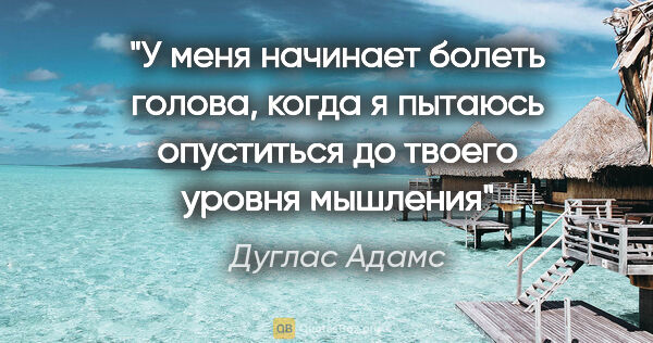 Дуглас Адамс цитата: "У меня начинает болеть голова, когда я пытаюсь опуститься до..."