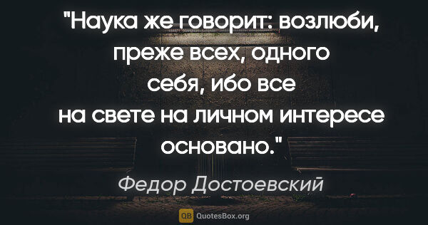 Федор Достоевский цитата: "Наука же говорит: возлюби, преже всех, одного себя, ибо все на..."
