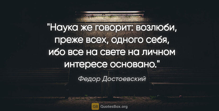 Федор Достоевский цитата: "Наука же говорит: возлюби, преже всех, одного себя, ибо все на..."