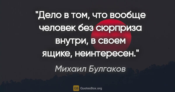 Михаил Булгаков цитата: "Дело в том, что вообще человек без сюрприза внутри, в своем..."