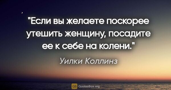 Уилки Коллинз цитата: "Если вы желаете поскорее утешить женщину, посадите ее к себе..."