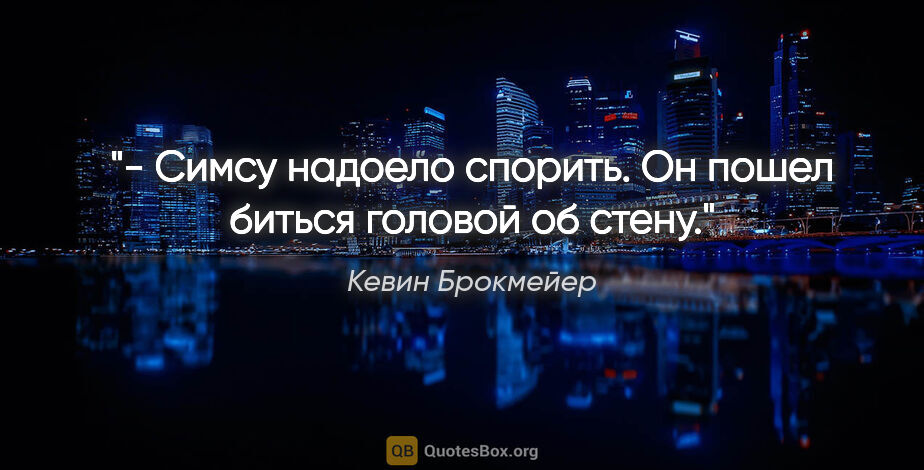 Кевин Брокмейер цитата: "- Симсу надоело спорить. Он пошел биться головой об стену."