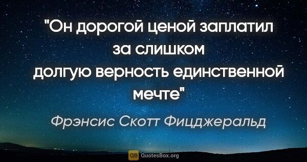 Фрэнсис Скотт Фицджеральд цитата: "Он дорогой ценой заплатил за слишком долгую верность..."