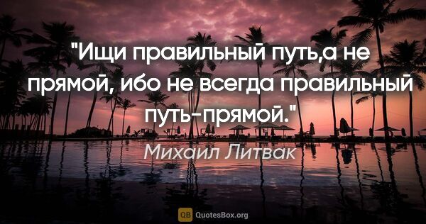 Михаил Литвак цитата: "Ищи правильный путь,а не прямой, ибо не всегда правильный..."