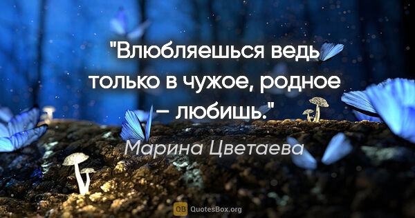 Марина Цветаева цитата: "Влюбляешься ведь только в чужое, родное – любишь."