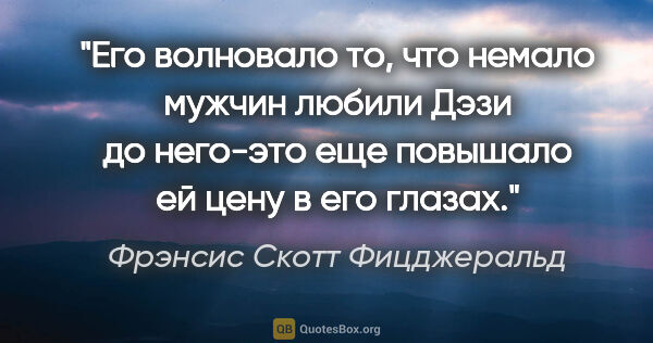 Фрэнсис Скотт Фицджеральд цитата: "Его волновало то, что немало мужчин любили Дэзи до него-это..."