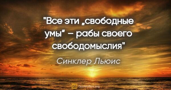 Синклер Льюис цитата: "Все эти „свободные умы“ – рабы своего свободомыслия"