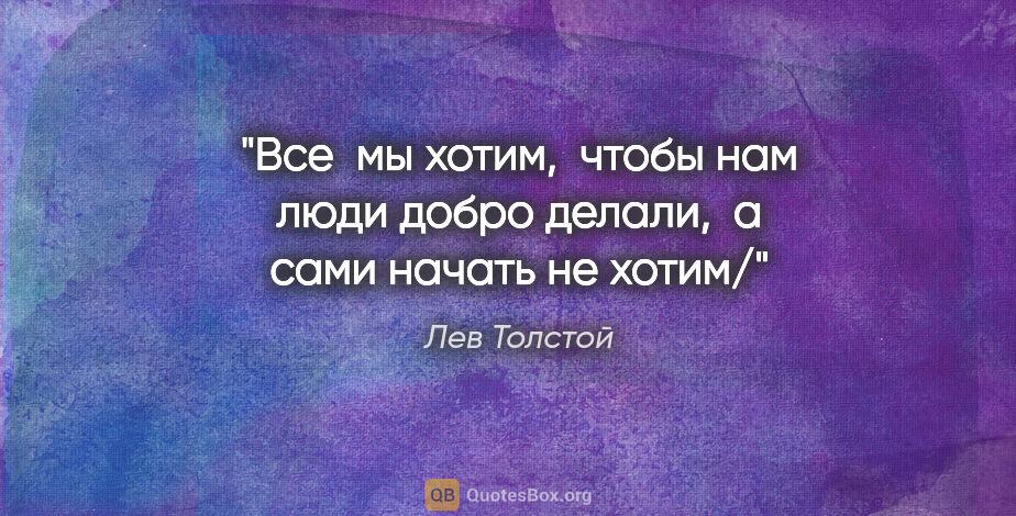 Лев Толстой цитата: "Все  мы хотим,  чтобы нам люди добро делали,  а сами начать не..."