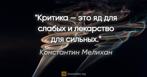 Константин Мелихан цитата: "Критика — это яд для слабых и лекарство для сильных."