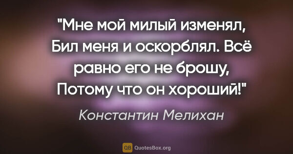 Константин Мелихан цитата: "Мне мой милый изменял,

Бил меня и оскорблял.

Всё равно его..."