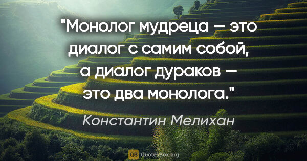 Константин Мелихан цитата: "Монолог мудреца — это диалог с самим собой, а диалог дураков —..."