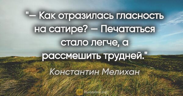 Константин Мелихан цитата: "— Как отразилась гласность на сатире?

— Печататься стало..."