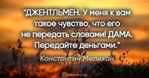 Константин Мелихан цитата: "ДЖЕНТЛЬМЕН. У меня к вам такое чувство, что его не передать..."