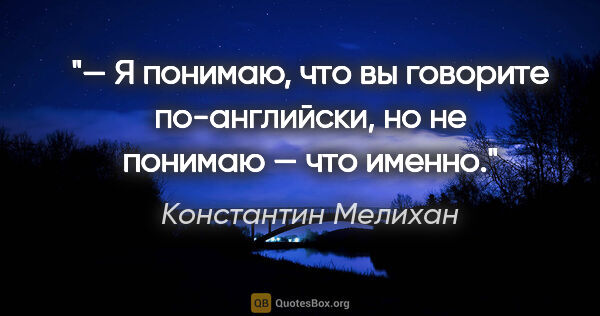 Константин Мелихан цитата: "— Я понимаю, что вы говорите по-английски, но не понимаю — что..."