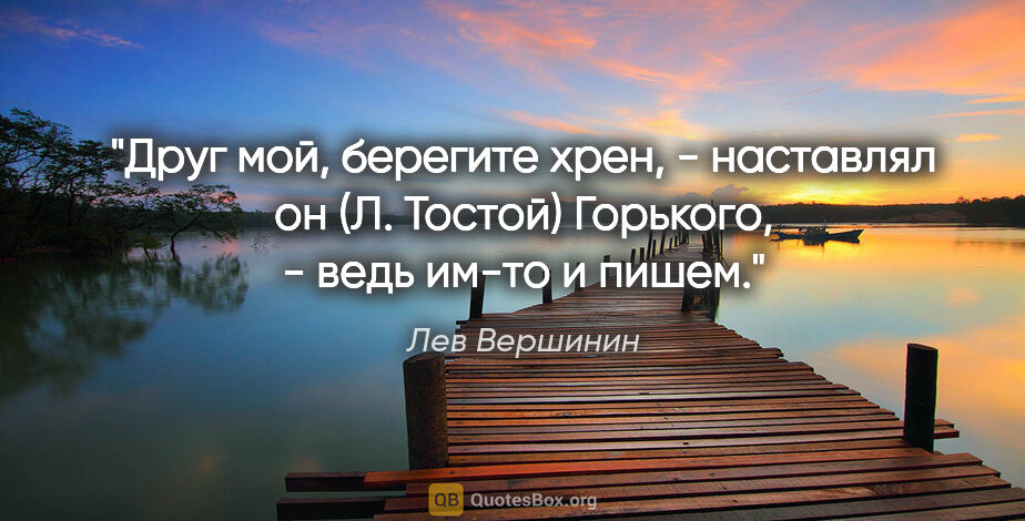 Лев Вершинин цитата: "Друг мой, берегите хрен, - наставлял он (Л. Тостой) Горького,..."