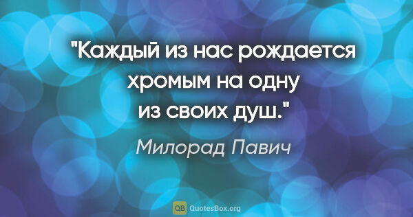 Милорад Павич цитата: "Каждый из нас рождается хромым на одну из своих душ."