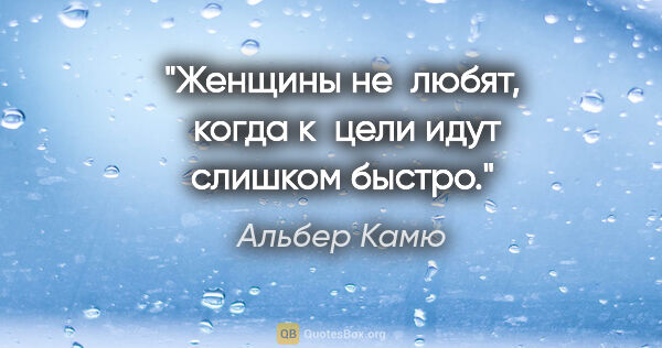 Альбер Камю цитата: "Женщины не  любят,  когда к  цели идут слишком быстро."